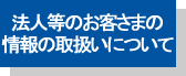 法人等のお客様情報の取り扱いについて